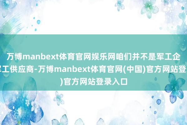 万博manbext体育官网娱乐网咱们并不是军工企业或军工供应商-万博manbext体育官网(中国)官方网站登录入口