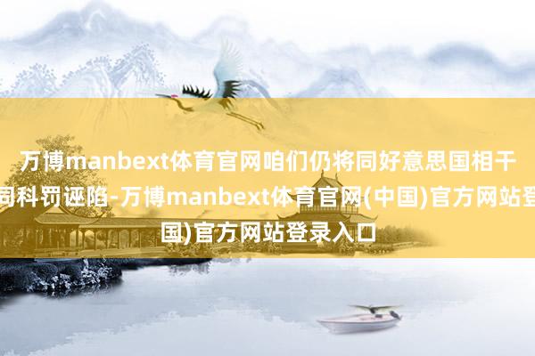 万博manbext体育官网咱们仍将同好意思国相干部门共同科罚诬陷-万博manbext体育官网(中国)官方网站登录入口