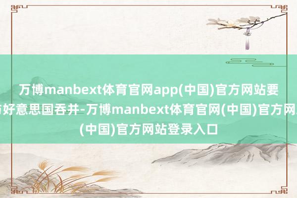 万博manbext体育官网app(中国)官方网站要是加拿大与好意思国吞并-万博manbext体育官网(中国)官方网站登录入口