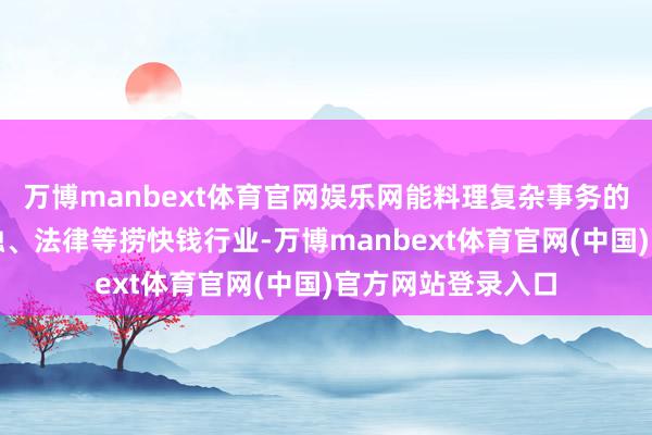 万博manbext体育官网娱乐网能料理复杂事务的精英王人流向金融、法律等捞快钱行业-万博manbext体育官网(中国)官方网站登录入口