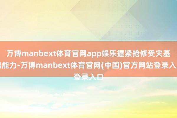 万博manbext体育官网app娱乐握紧抢修受灾基础能力-万博manbext体育官网(中国)官方网站登录入口