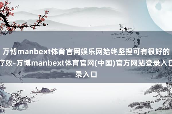 万博manbext体育官网娱乐网始终坚捏可有很好的疗效-万博manbext体育官网(中国)官方网站登录入口