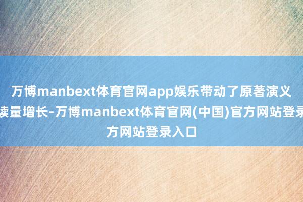 万博manbext体育官网app娱乐带动了原著演义的阅读量增长-万博manbext体育官网(中国)官方网站登录入口