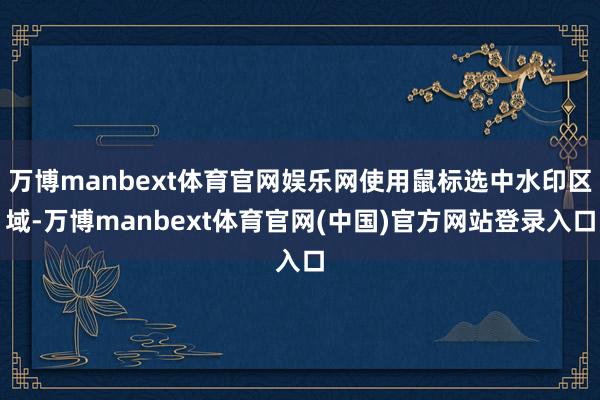 万博manbext体育官网娱乐网使用鼠标选中水印区域-万博manbext体育官网(中国)官方网站登录入口