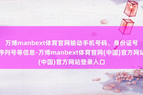 万博manbext体育官网输动手机号码、身份证号、流量卡序列号等信息-万博manbext体育官网(中国)官方网站登录入口