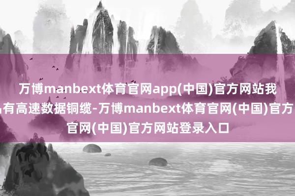 万博manbext体育官网app(中国)官方网站我司分娩的居品有高速数据铜缆-万博manbext体育官网(中国)官方网站登录入口