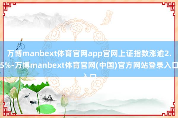 万博manbext体育官网app官网上证指数涨逾2.5%-万博manbext体育官网(中国)官方网站登录入口