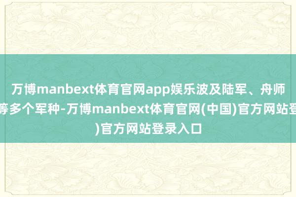 万博manbext体育官网app娱乐波及陆军、舟师、空军等多个军种-万博manbext体育官网(中国)官方网站登录入口
