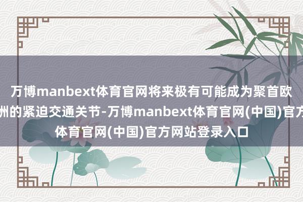 万博manbext体育官网将来极有可能成为聚首欧洲和北好意思洲的紧迫交通关节-万博manbext体育官网(中国)官方网站登录入口