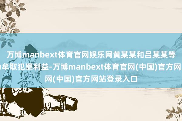 万博manbext体育官网娱乐网黄某某和吕某某等东说念主为牟取犯罪利益-万博manbext体育官网(中国)官方网站登录入口
