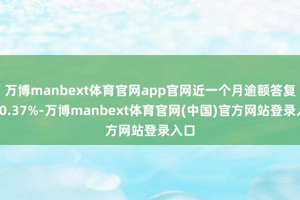 万博manbext体育官网app官网近一个月逾额答复为-0.37%-万博manbext体育官网(中国)官方网站登录入口