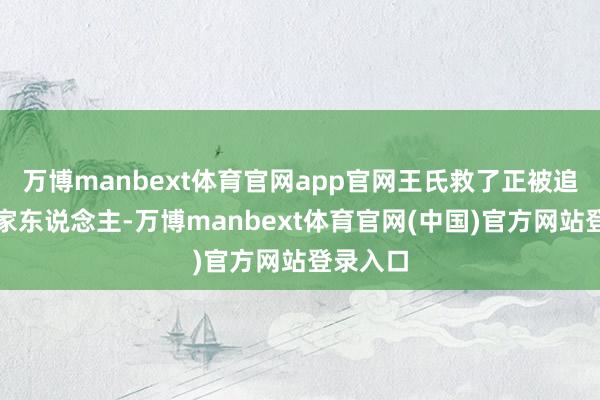 万博manbext体育官网app官网王氏救了正被追杀的秦家东说念主-万博manbext体育官网(中国)官方网站登录入口