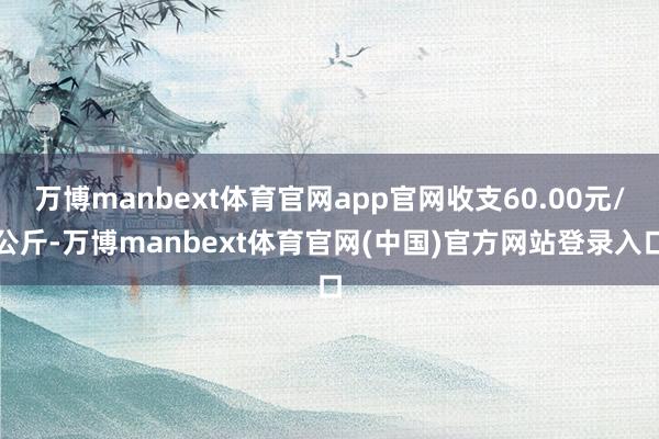 万博manbext体育官网app官网收支60.00元/公斤-万博manbext体育官网(中国)官方网站登录入口