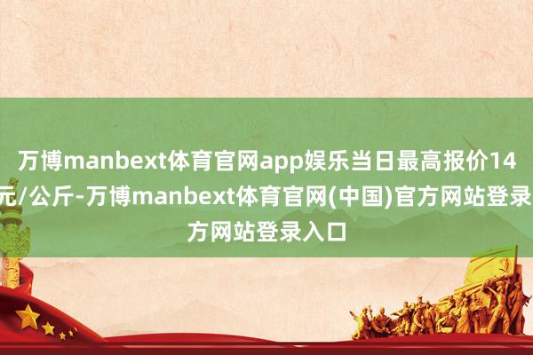 万博manbext体育官网app娱乐当日最高报价14.00元/公斤-万博manbext体育官网(中国)官方网站登录入口