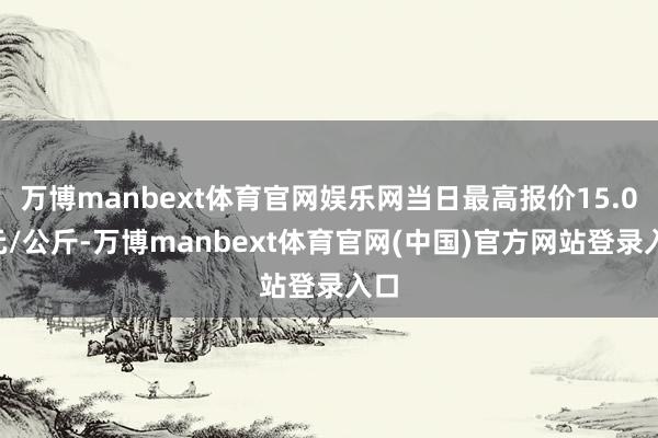 万博manbext体育官网娱乐网当日最高报价15.00元/公斤-万博manbext体育官网(中国)官方网站登录入口