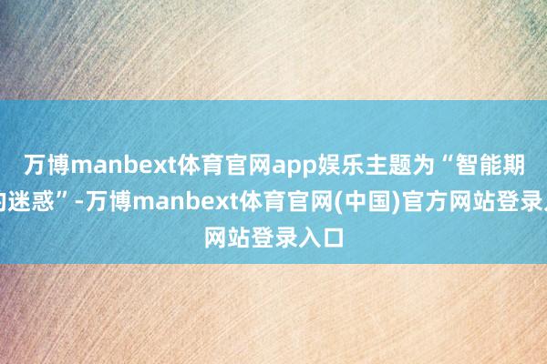 万博manbext体育官网app娱乐主题为“智能期间的迷惑”-万博manbext体育官网(中国)官方网站登录入口