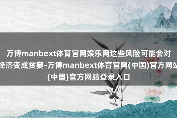 万博manbext体育官网娱乐网这些风险可能会对好意思国经济变成贫窭-万博manbext体育官网(中国)官方网站登录入口