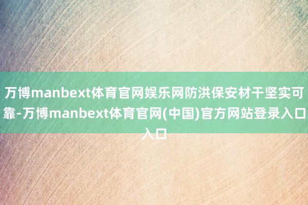 万博manbext体育官网娱乐网防洪保安材干坚实可靠-万博manbext体育官网(中国)官方网站登录入口