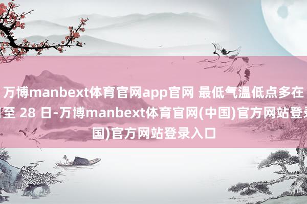 万博manbext体育官网app官网 最低气温低点多在 27 日至 28 日-万博manbext体育官网(中国)官方网站登录入口