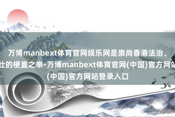 万博manbext体育官网娱乐网是崇尚香港法治、自如和茁壮的梗直之举-万博manbext体育官网(中国)官方网站登录入口