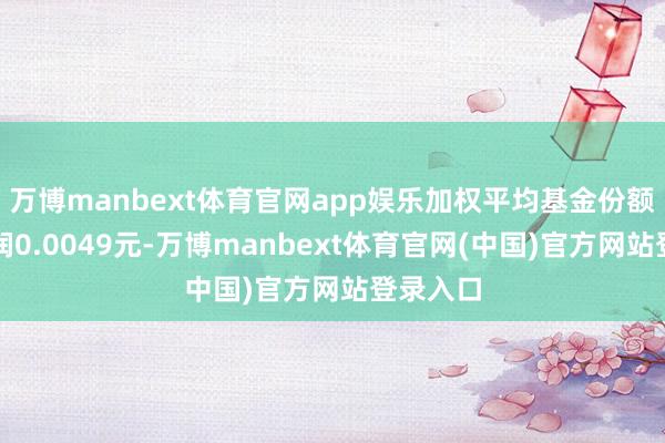 万博manbext体育官网app娱乐加权平均基金份额本期利润0.0049元-万博manbext体育官网(中国)官方网站登录入口