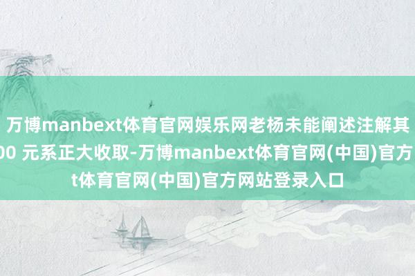 万博manbext体育官网娱乐网老杨未能阐述注解其收取林某 1000 元系正大收取-万博manbext体育官网(中国)官方网站登录入口