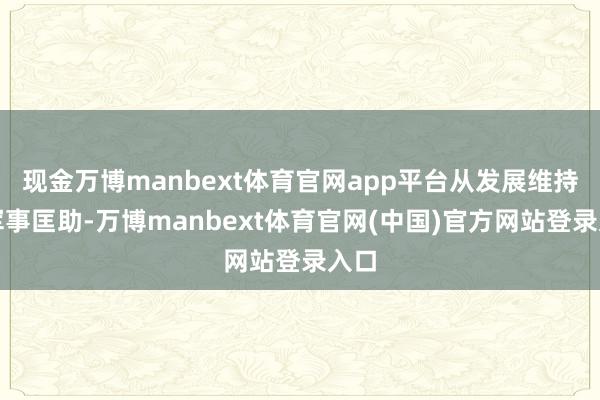 现金万博manbext体育官网app平台从发展维持到军事匡助-万博manbext体育官网(中国)官方网站登录入口