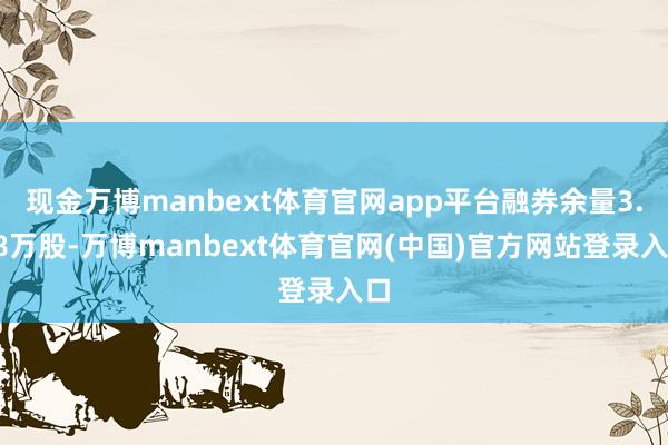 现金万博manbext体育官网app平台融券余量3.68万股-万博manbext体育官网(中国)官方网站登录入口
