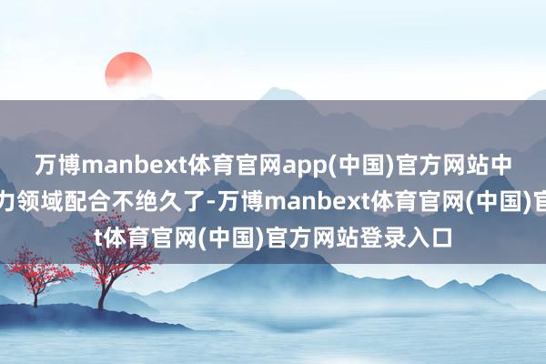 万博manbext体育官网app(中国)官方网站中秘两国可再灵活力领域配合不绝久了-万博manbext体育官网(中国)官方网站登录入口