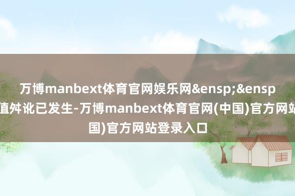 万博manbext体育官网娱乐网&ensp;&ensp;（1）估值舛讹已发生-万博manbext体育官网(中国)官方网站登录入口