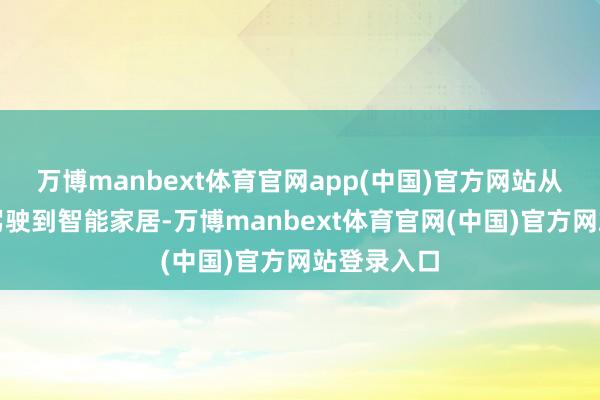 万博manbext体育官网app(中国)官方网站从无东谈主驾驶到智能家居-万博manbext体育官网(中国)官方网站登录入口