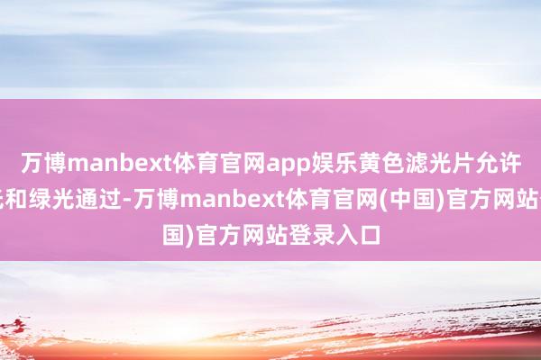 万博manbext体育官网app娱乐黄色滤光片允许更多红光和绿光通过-万博manbext体育官网(中国)官方网站登录入口