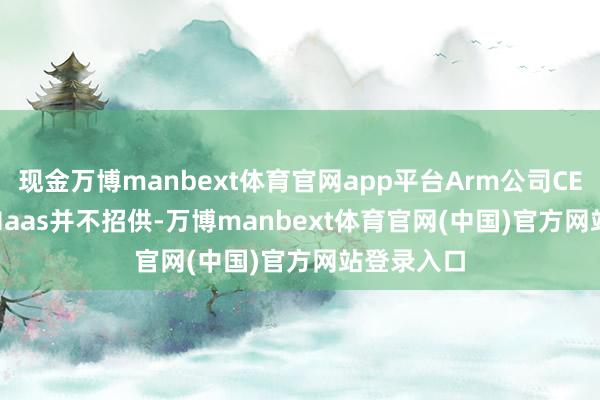 现金万博manbext体育官网app平台Arm公司CEO Rene Haas并不招供-万博manbext体育官网(中国)官方网站登录入口