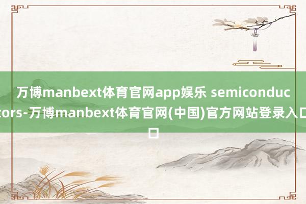 万博manbext体育官网app娱乐 semiconductors-万博manbext体育官网(中国)官方网站登录入口