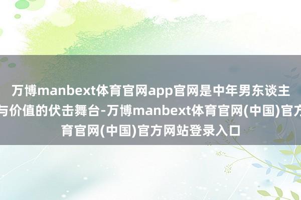 万博manbext体育官网app官网是中年男东谈主展示自我才智与价值的伏击舞台-万博manbext体育官网(中国)官方网站登录入口