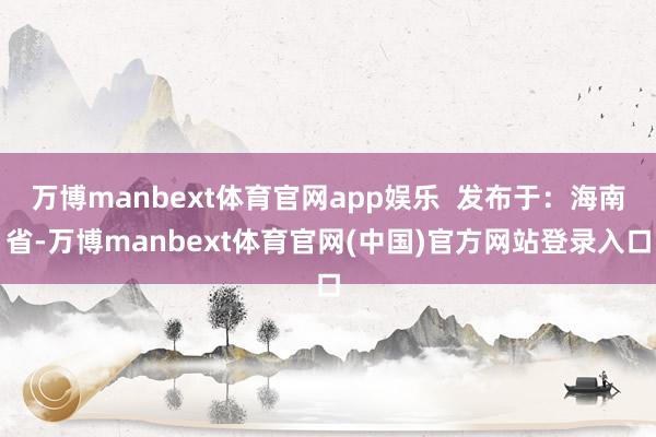 万博manbext体育官网app娱乐  发布于：海南省-万博manbext体育官网(中国)官方网站登录入口
