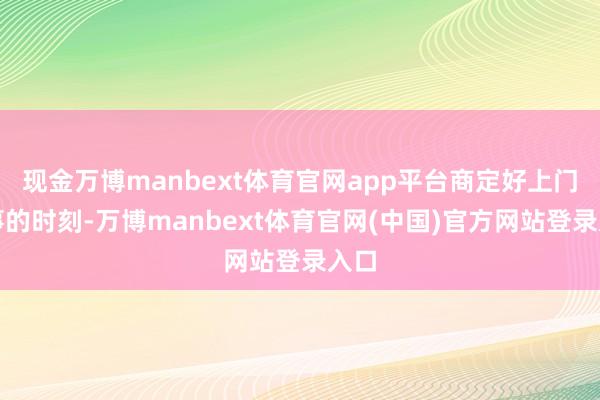现金万博manbext体育官网app平台商定好上门做事的时刻-万博manbext体育官网(中国)官方网站登录入口
