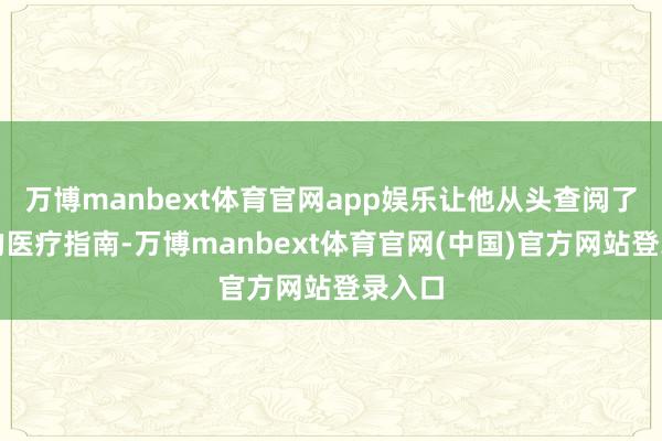 万博manbext体育官网app娱乐让他从头查阅了最新的医疗指南-万博manbext体育官网(中国)官方网站登录入口