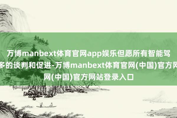 万博manbext体育官网app娱乐但愿所有智能驾驶行业有更多的谈判和促进-万博manbext体育官网(中国)官方网站登录入口