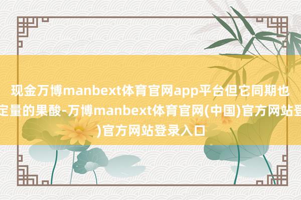 现金万博manbext体育官网app平台但它同期也含有一定量的果酸-万博manbext体育官网(中国)官方网站登录入口