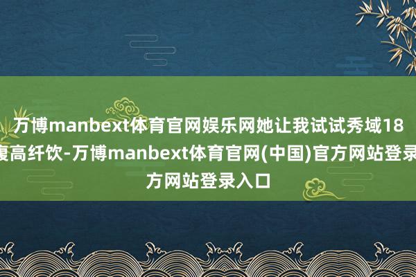 万博manbext体育官网娱乐网她让我试试秀域184饱腹高纤饮-万博manbext体育官网(中国)官方网站登录入口
