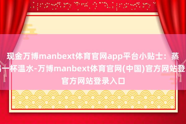 现金万博manbext体育官网app平台小贴士：蒸脸前喝一杯温水-万博manbext体育官网(中国)官方网站登录入口