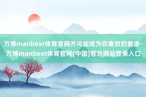 万博manbext体育官网齐可能成为你奏效的要津-万博manbext体育官网(中国)官方网站登录入口