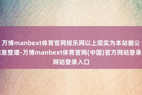 万博manbext体育官网娱乐网以上现实为本站据公开信息整理-万博manbext体育官网(中国)官方网站登录入口