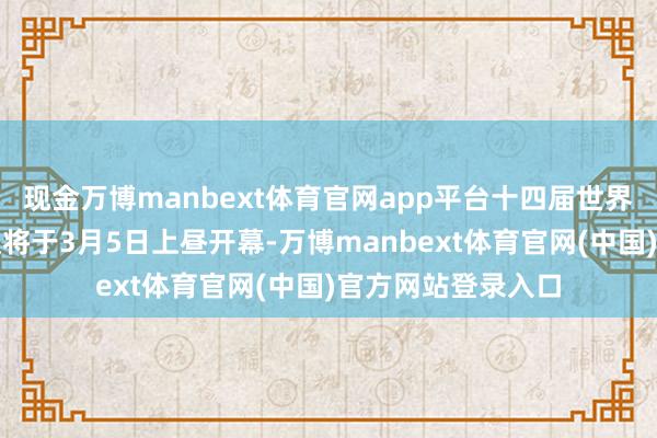 现金万博manbext体育官网app平台十四届世界东谈主大三次会议将于3月5日上昼开幕-万博manbext体育官网(中国)官方网站登录入口