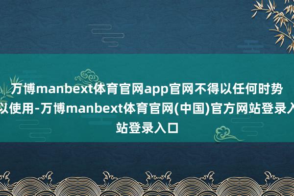 万博manbext体育官网app官网不得以任何时势加以使用-万博manbext体育官网(中国)官方网站登录入口