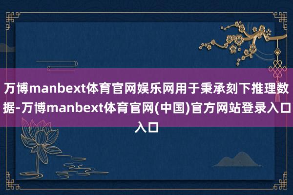 万博manbext体育官网娱乐网用于秉承刻下推理数据-万博manbext体育官网(中国)官方网站登录入口