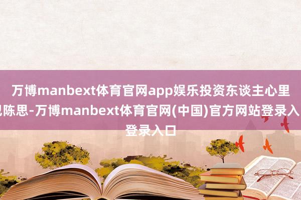 万博manbext体育官网app娱乐投资东谈主心里犯陈思-万博manbext体育官网(中国)官方网站登录入口