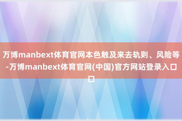 万博manbext体育官网本色触及来去轨则、风险等-万博manbext体育官网(中国)官方网站登录入口