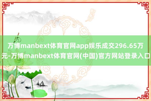 万博manbext体育官网app娱乐成交296.65万元-万博manbext体育官网(中国)官方网站登录入口